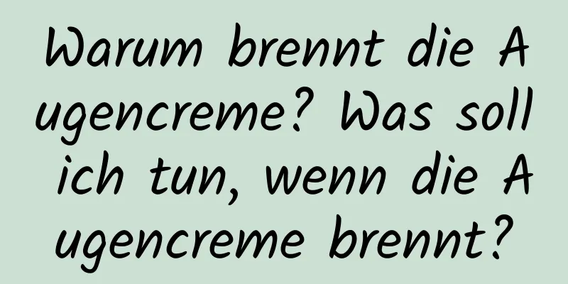 Warum brennt die Augencreme? Was soll ich tun, wenn die Augencreme brennt?