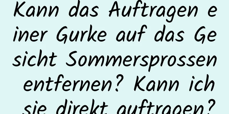 Kann das Auftragen einer Gurke auf das Gesicht Sommersprossen entfernen? Kann ich sie direkt auftragen?