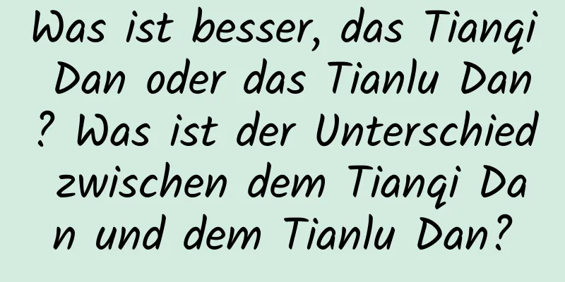 Was ist besser, das Tianqi Dan oder das Tianlu Dan? Was ist der Unterschied zwischen dem Tianqi Dan und dem Tianlu Dan?