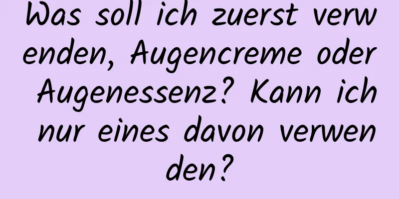 Was soll ich zuerst verwenden, Augencreme oder Augenessenz? Kann ich nur eines davon verwenden?