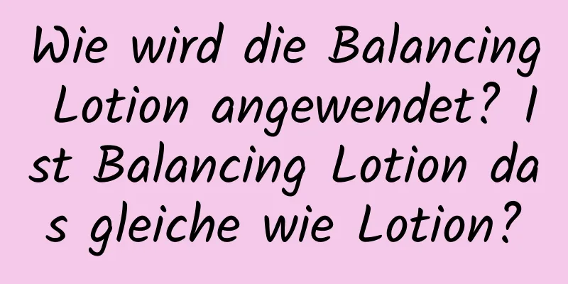 Wie wird die Balancing Lotion angewendet? Ist Balancing Lotion das gleiche wie Lotion?