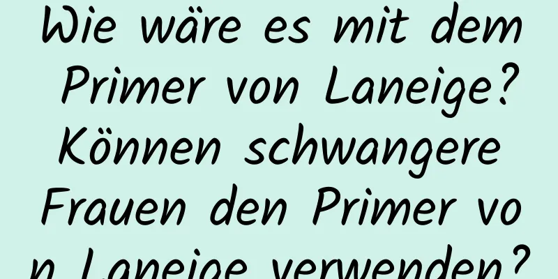 Wie wäre es mit dem Primer von Laneige? Können schwangere Frauen den Primer von Laneige verwenden?