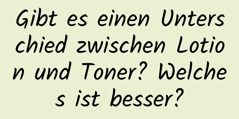 Gibt es einen Unterschied zwischen Lotion und Toner? Welches ist besser?