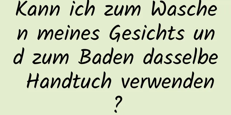 Kann ich zum Waschen meines Gesichts und zum Baden dasselbe Handtuch verwenden?