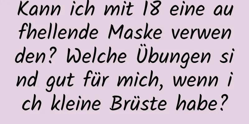 Kann ich mit 18 eine aufhellende Maske verwenden? Welche Übungen sind gut für mich, wenn ich kleine Brüste habe?
