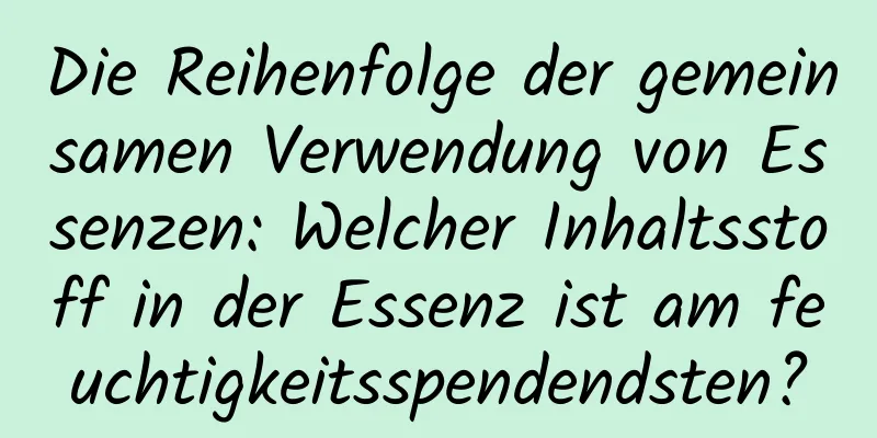 Die Reihenfolge der gemeinsamen Verwendung von Essenzen: Welcher Inhaltsstoff in der Essenz ist am feuchtigkeitsspendendsten?