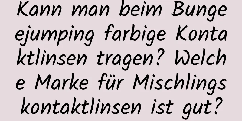 Kann man beim Bungeejumping farbige Kontaktlinsen tragen? Welche Marke für Mischlingskontaktlinsen ist gut?