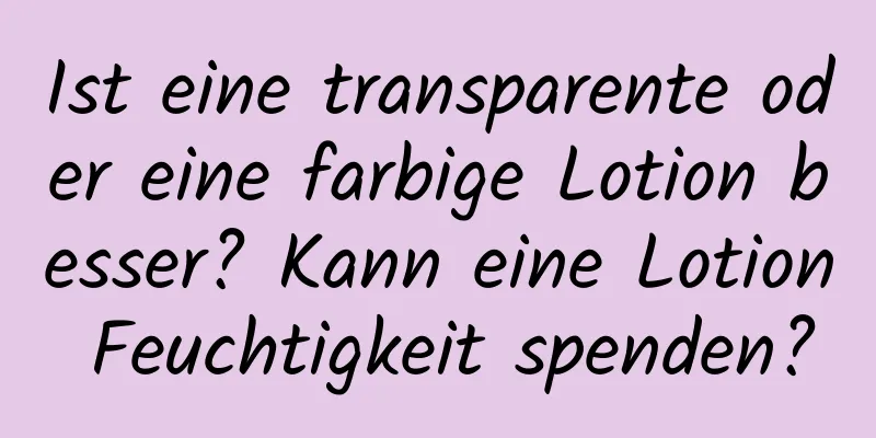 Ist eine transparente oder eine farbige Lotion besser? Kann eine Lotion Feuchtigkeit spenden?
