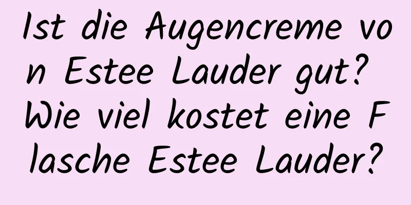 Ist die Augencreme von Estee Lauder gut? Wie viel kostet eine Flasche Estee Lauder?