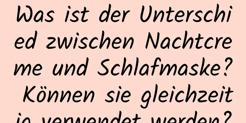 Was ist der Unterschied zwischen Nachtcreme und Schlafmaske? Können sie gleichzeitig verwendet werden?