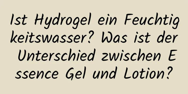 Ist Hydrogel ein Feuchtigkeitswasser? Was ist der Unterschied zwischen Essence Gel und Lotion?