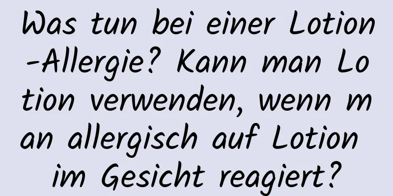 Was tun bei einer Lotion-Allergie? Kann man Lotion verwenden, wenn man allergisch auf Lotion im Gesicht reagiert?