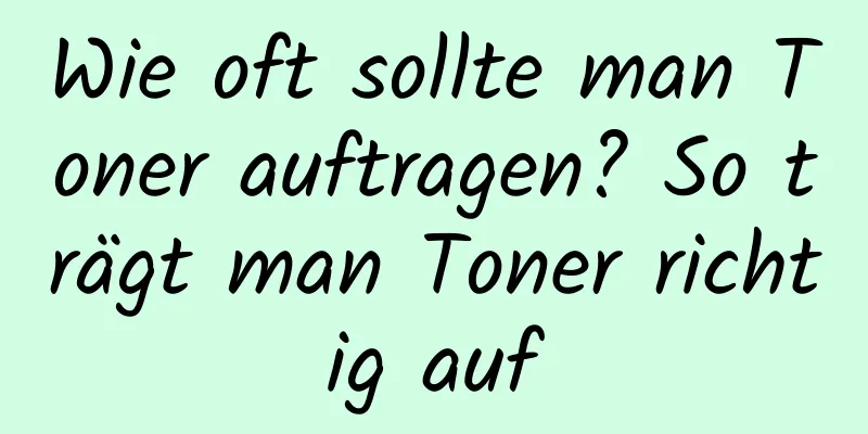 Wie oft sollte man Toner auftragen? So trägt man Toner richtig auf
