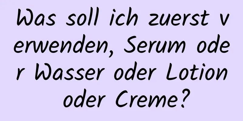 Was soll ich zuerst verwenden, Serum oder Wasser oder Lotion oder Creme?