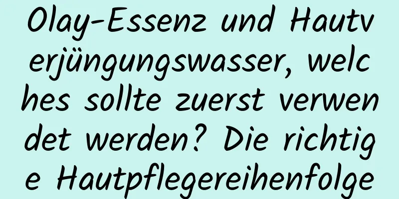 Olay-Essenz und Hautverjüngungswasser, welches sollte zuerst verwendet werden? Die richtige Hautpflegereihenfolge