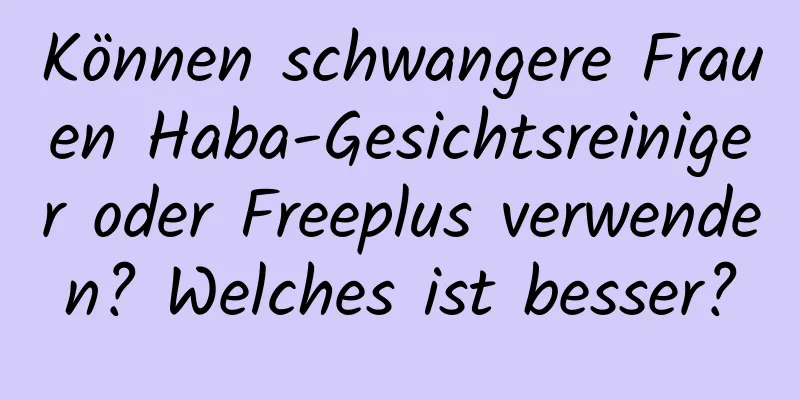Können schwangere Frauen Haba-Gesichtsreiniger oder Freeplus verwenden? Welches ist besser?