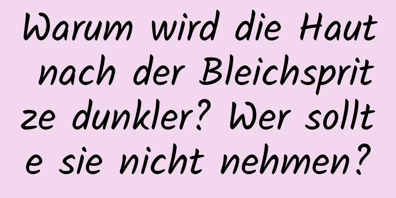 Warum wird die Haut nach der Bleichspritze dunkler? Wer sollte sie nicht nehmen?