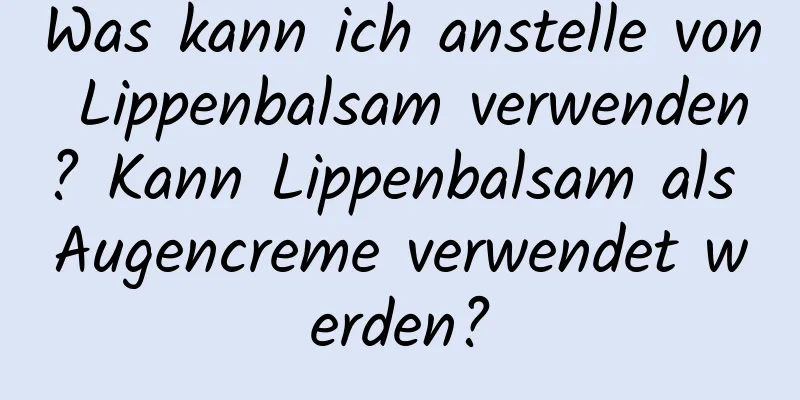 Was kann ich anstelle von Lippenbalsam verwenden? Kann Lippenbalsam als Augencreme verwendet werden?