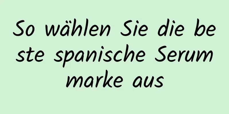 So wählen Sie die beste spanische Serummarke aus