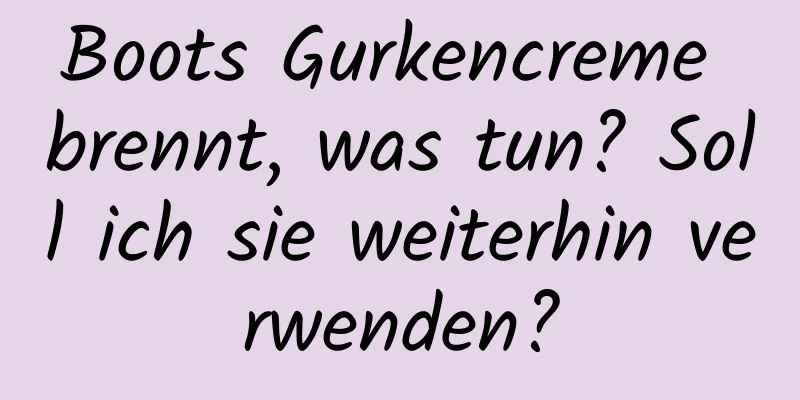 Boots Gurkencreme brennt, was tun? Soll ich sie weiterhin verwenden?