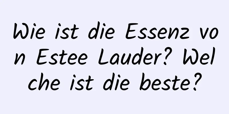 Wie ist die Essenz von Estee Lauder? Welche ist die beste?