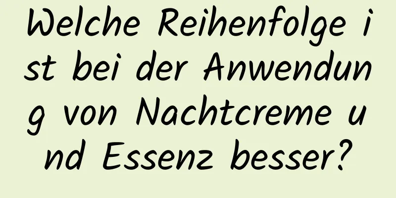 Welche Reihenfolge ist bei der Anwendung von Nachtcreme und Essenz besser?