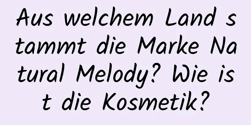 Aus welchem ​​Land stammt die Marke Natural Melody? Wie ist die Kosmetik?