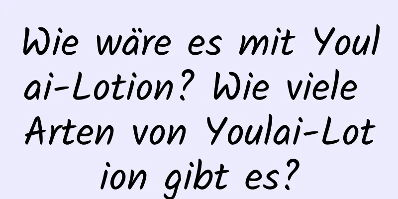 Wie wäre es mit Youlai-Lotion? Wie viele Arten von Youlai-Lotion gibt es?
