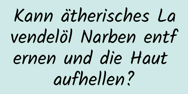 Kann ätherisches Lavendelöl Narben entfernen und die Haut aufhellen?
