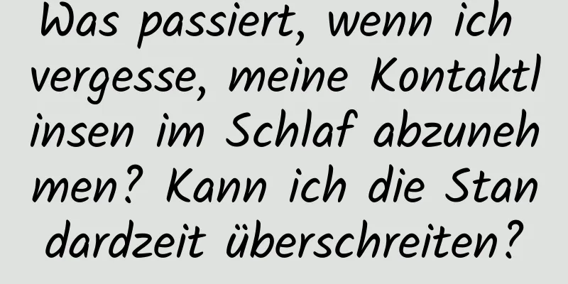 Was passiert, wenn ich vergesse, meine Kontaktlinsen im Schlaf abzunehmen? Kann ich die Standardzeit überschreiten?