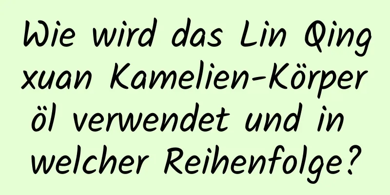 Wie wird das Lin Qingxuan Kamelien-Körperöl verwendet und in welcher Reihenfolge?