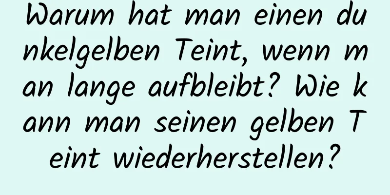 Warum hat man einen dunkelgelben Teint, wenn man lange aufbleibt? Wie kann man seinen gelben Teint wiederherstellen?