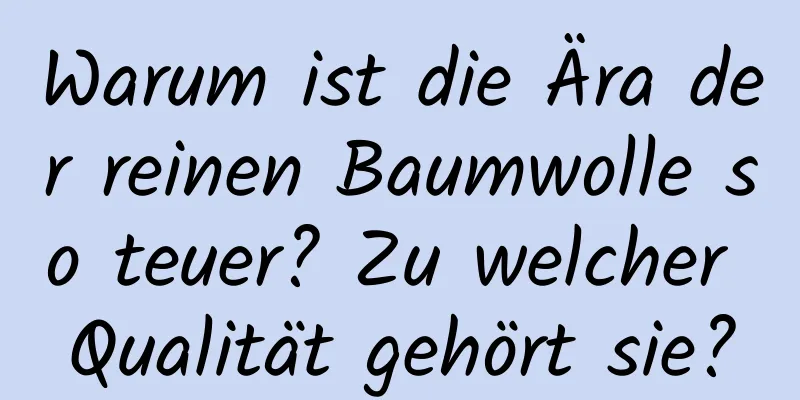 Warum ist die Ära der reinen Baumwolle so teuer? Zu welcher Qualität gehört sie?