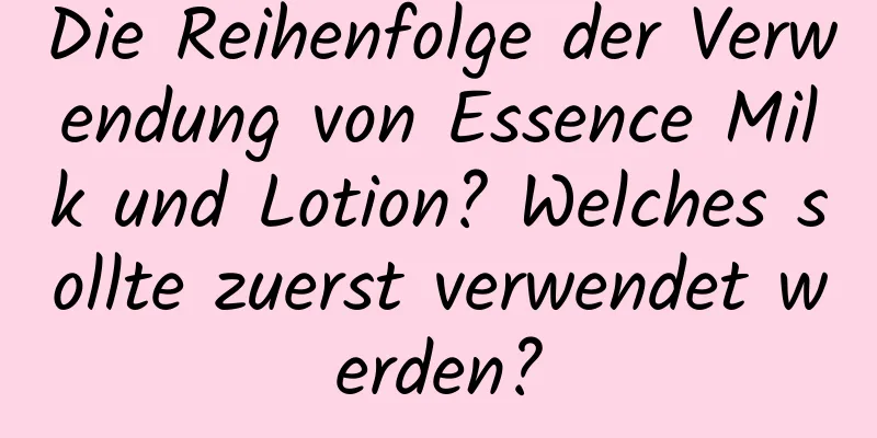 Die Reihenfolge der Verwendung von Essence Milk und Lotion? Welches sollte zuerst verwendet werden?