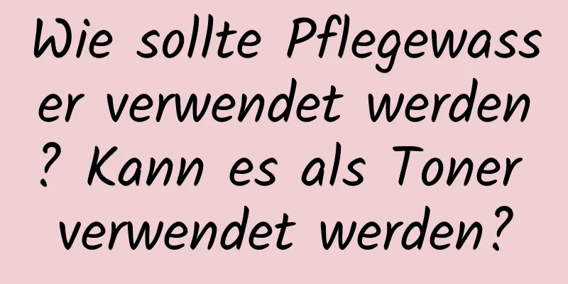 Wie sollte Pflegewasser verwendet werden? Kann es als Toner verwendet werden?