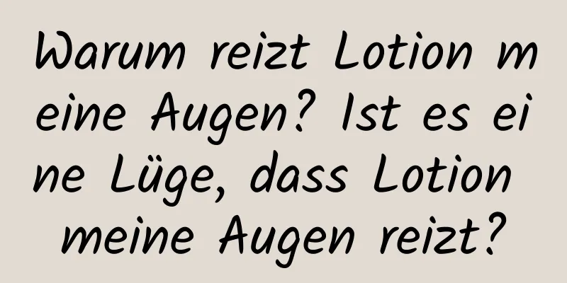 Warum reizt Lotion meine Augen? Ist es eine Lüge, dass Lotion meine Augen reizt?