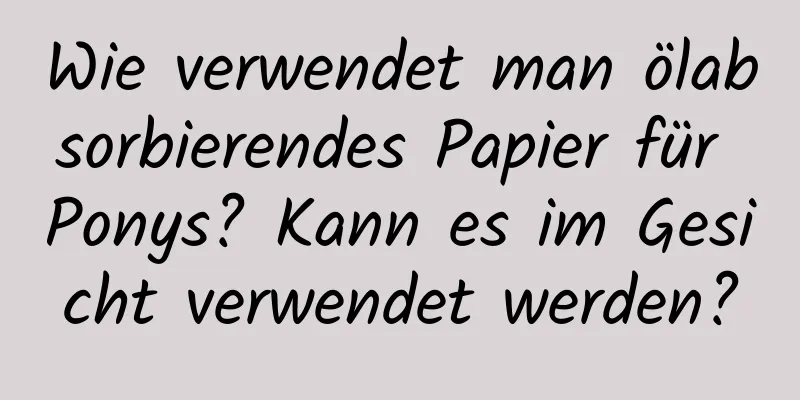 Wie verwendet man ölabsorbierendes Papier für Ponys? Kann es im Gesicht verwendet werden?