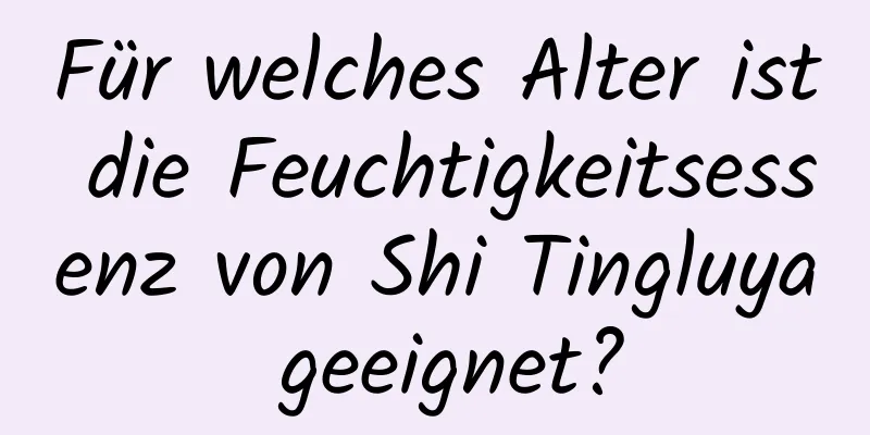 Für welches Alter ist die Feuchtigkeitsessenz von Shi Tingluya geeignet?