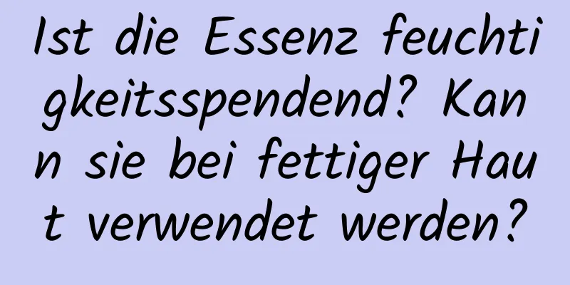 Ist die Essenz feuchtigkeitsspendend? Kann sie bei fettiger Haut verwendet werden?