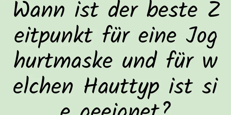 Wann ist der beste Zeitpunkt für eine Joghurtmaske und für welchen Hauttyp ist sie geeignet?