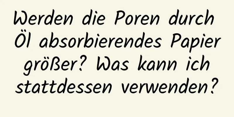 Werden die Poren durch Öl absorbierendes Papier größer? Was kann ich stattdessen verwenden?