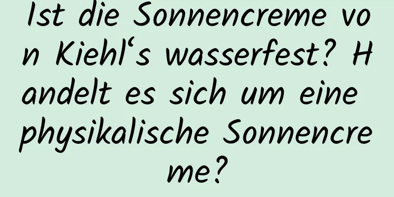 Ist die Sonnencreme von Kiehl‘s wasserfest? Handelt es sich um eine physikalische Sonnencreme?