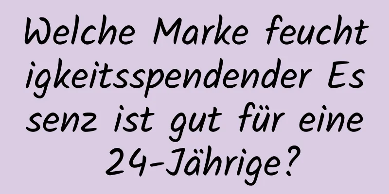 Welche Marke feuchtigkeitsspendender Essenz ist gut für eine 24-Jährige?