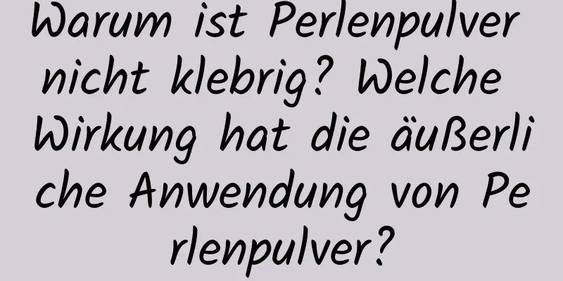 Warum ist Perlenpulver nicht klebrig? Welche Wirkung hat die äußerliche Anwendung von Perlenpulver?
