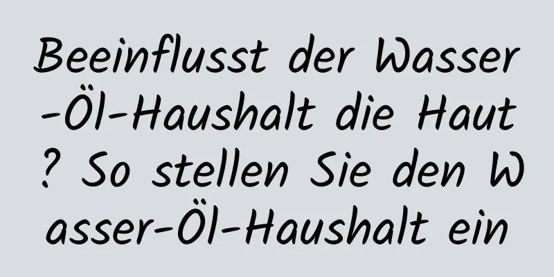Beeinflusst der Wasser-Öl-Haushalt die Haut? So stellen Sie den Wasser-Öl-Haushalt ein