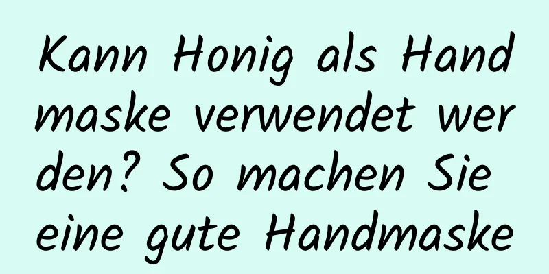 Kann Honig als Handmaske verwendet werden? So machen Sie eine gute Handmaske