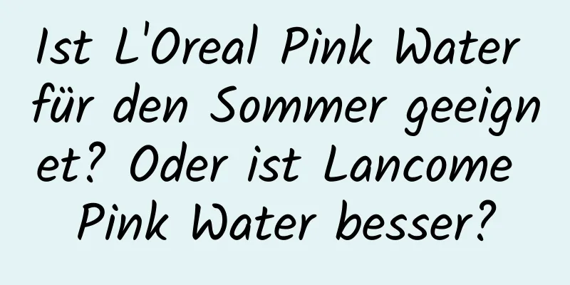 Ist L'Oreal Pink Water für den Sommer geeignet? Oder ist Lancome Pink Water besser?