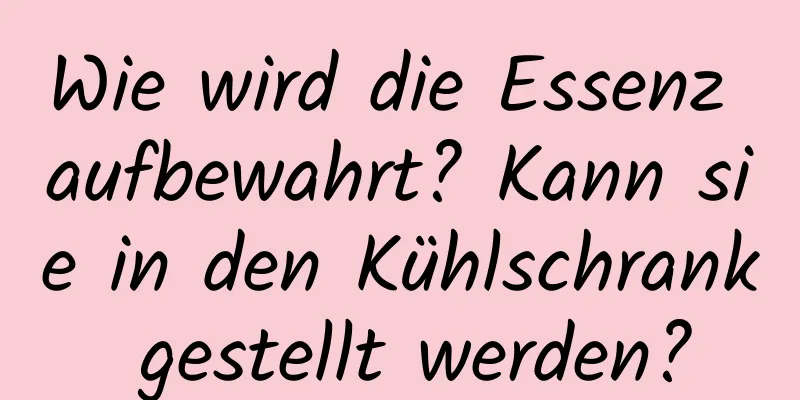 Wie wird die Essenz aufbewahrt? Kann sie in den Kühlschrank gestellt werden?