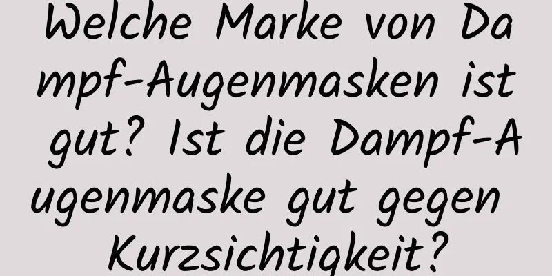 Welche Marke von Dampf-Augenmasken ist gut? Ist die Dampf-Augenmaske gut gegen Kurzsichtigkeit?