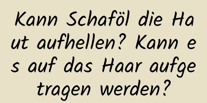 Kann Schaföl die Haut aufhellen? Kann es auf das Haar aufgetragen werden?